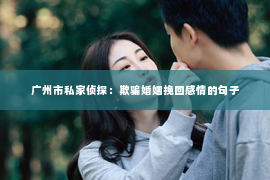 广州市私家侦探：欺骗婚姻挽回感情的句子