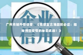 广州市婚外情调查：《情感复合挽回前必读：揭秘挽回爱情的秘密武器！》