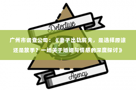 广州市调查公司：《妻子出轨前夫，是选择原谅还是放手？一场关于婚姻与情感的深度探讨》