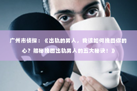 广州市侦探：《出轨的男人，我该如何挽回你的心？揭秘挽回出轨男人的五大秘诀！》