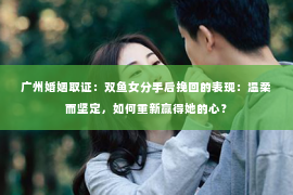 广州婚姻取证：双鱼女分手后挽回的表现：温柔而坚定，如何重新赢得她的心？