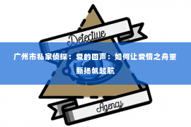 广州市私家侦探：爱的回声：如何让爱情之舟重新扬帆起航