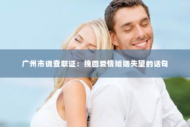 广州市调查取证：挽回爱情婚姻失望的话句