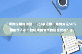 广州缘探婚姻调查：《分手边缘，如何用这50句挽回情人心？揭秘挽回爱情的秘密武器！》