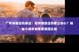 广州婚姻出轨取证：如何挽回出轨老公的心？揭秘小说中的情感救赎之路