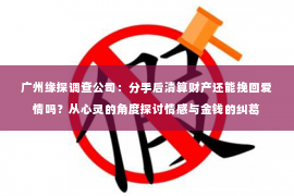 广州缘探调查公司：分手后清算财产还能挽回爱情吗？从心灵的角度探讨情感与金钱的纠葛