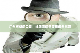 广州市侦探公司：挽回婚姻需要用哪些东西