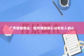 广州婚姻取证：如何挽回狠心分手女人的心