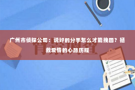 广州市侦探公司：说好的分手怎么才能挽回？拯救爱情的心路历程