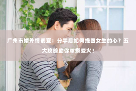 广州市婚外情调查：分手后如何挽回女生的心？五大攻略助你重燃爱火！