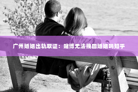 广州婚姻出轨取证：赌博无法挽回婚姻吗知乎