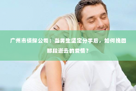 广州市侦探公司：当男生坚定分手后，如何挽回那段逝去的爱情？