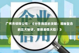 广州市侦探公司：《分手挽回的关键：揭秘复合的五大秘诀，重燃爱情火焰！》