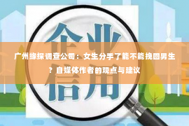 广州缘探调查公司：女生分手了能不能挽回男生？自媒体作者的观点与建议