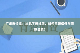 广州市侦探：出轨了想挽回，如何重建信任与修复关系？