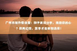 广州市婚外情调查：狮子男说分手，挽回你的心？别再幻想，放手才是明智选择！