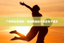 广州市私家侦探：挽回婚姻的小惊喜句子英文