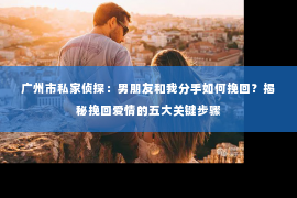 广州市私家侦探：男朋友和我分手如何挽回？揭秘挽回爱情的五大关键步骤