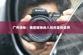 广州侦探：挽回婚姻的人拍照自拍姿势