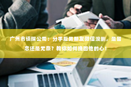 广州市侦探公司：分手后男朋友微信没删，是留恋还是无奈？教你如何挽回他的心！