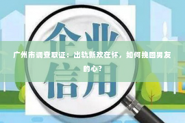 广州市调查取证：出轨新欢在怀，如何挽回男友的心？