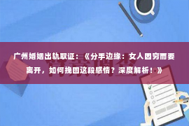 广州婚姻出轨取证：《分手边缘：女人因穷而要离开，如何挽回这段感情？深度解析！》