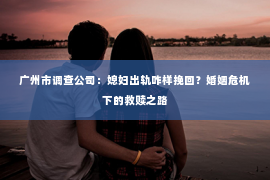 广州市调查公司：媳妇出轨咋样挽回？婚姻危机下的救赎之路