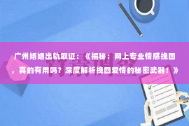 广州婚姻出轨取证：《揭秘：网上专业情感挽回，真的有用吗？深度解析挽回爱情的秘密武器！》