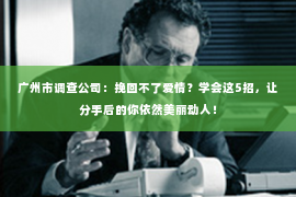 广州市调查公司：挽回不了爱情？学会这5招，让分手后的你依然美丽动人！