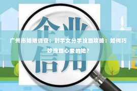 广州市婚姻调查：射手女分手挽回攻略：如何巧妙挽回心爱的她？