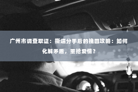 广州市调查取证：撕逼分手后的挽回攻略：如何化解矛盾，重拾爱情？