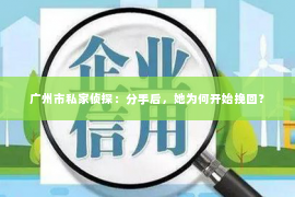 广州市私家侦探：分手后，她为何开始挽回？