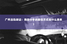 广州出轨取证：挽回分手的最佳方式是什么意思？