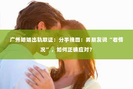 广州婚姻出轨取证：分手挽回：男朋友说“看情况”，如何正确应对？