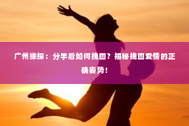 广州缘探：分手后如何挽回？揭秘挽回爱情的正确姿势！