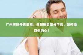 广州市婚外情调查：天蝎座男友分手后，如何挽回他的心？