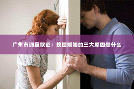 广州市调查取证：挽回婚姻的三大原因是什么