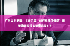 广州出轨取证：《分手后，如何重建信任感？揭秘挽回爱情的秘密武器！》