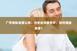 广州缘探调查公司：分手后频繁争吵，如何挽回爱情？