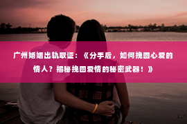 广州婚姻出轨取证：《分手后，如何挽回心爱的情人？揭秘挽回爱情的秘密武器！》