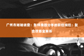 广州市婚姻调查：怎样挽回分手的前任现任：复合攻略全解析