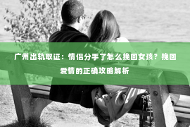 广州出轨取证：情侣分手了怎么挽回女孩？挽回爱情的正确攻略解析