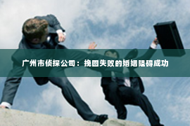 广州市侦探公司：挽回失败的婚姻阻碍成功
