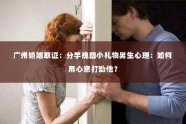 广州婚姻取证：分手挽回小礼物男生心理：如何用心意打动他？