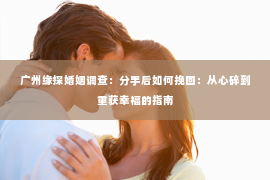 广州缘探婚姻调查：分手后如何挽回：从心碎到重获幸福的指南