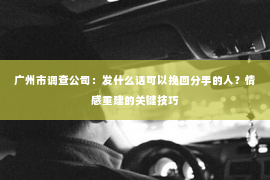 广州市调查公司：发什么话可以挽回分手的人？情感重建的关键技巧