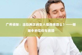 广州侦探：出轨两次的女人值得挽回么？——婚姻中的信任与救赎