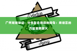 广州婚姻取证：分手复合挽回的短句：用语言的力量重燃爱火