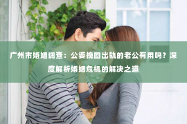 广州市婚姻调查：公婆挽回出轨的老公有用吗？深度解析婚姻危机的解决之道