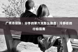 广州市侦探：分手的第六天怎么挽回：冷静后的行动指南